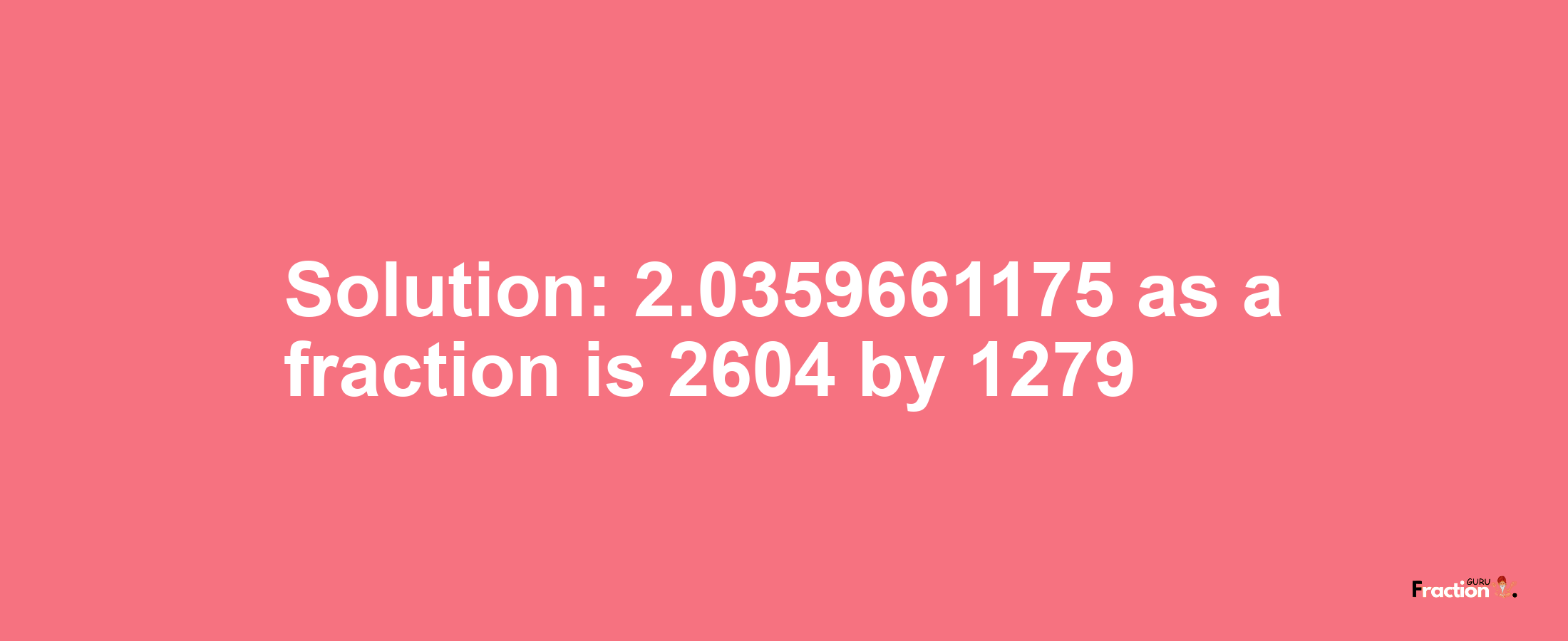 Solution:2.0359661175 as a fraction is 2604/1279